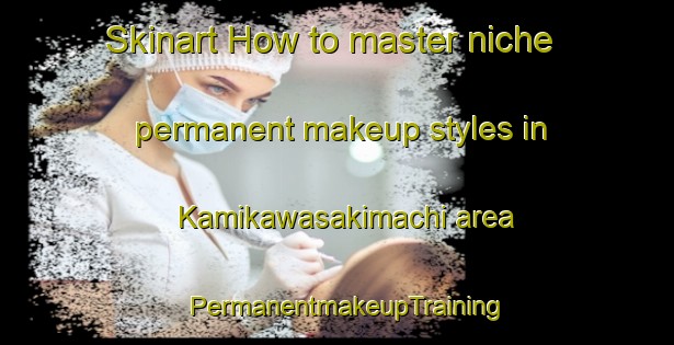 Skinart How to master niche permanent makeup styles in Kamikawasakimachi area | PermanentmakeupTraining | PermanentmakeupClasses | SkinartTraining-Japan