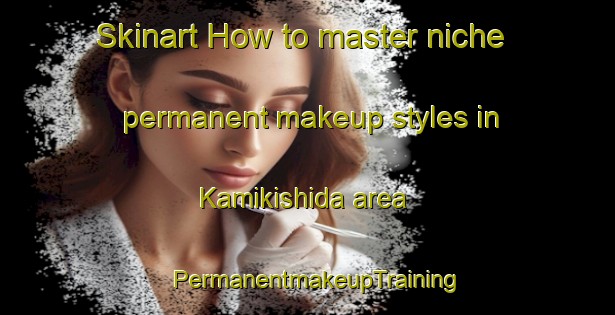Skinart How to master niche permanent makeup styles in Kamikishida area | PermanentmakeupTraining | PermanentmakeupClasses | SkinartTraining-Japan