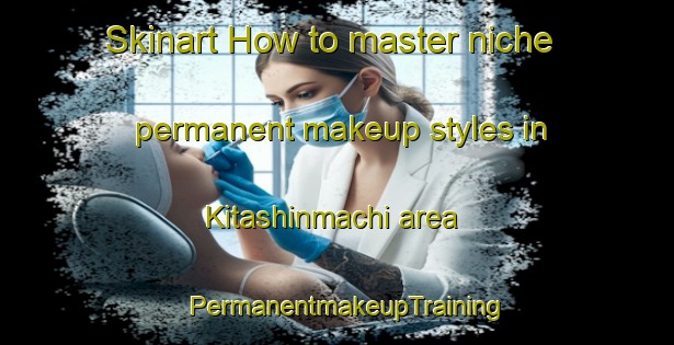 Skinart How to master niche permanent makeup styles in Kitashinmachi area | PermanentmakeupTraining | PermanentmakeupClasses | SkinartTraining-Japan