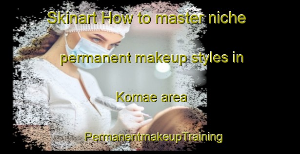 Skinart How to master niche permanent makeup styles in Komae area | PermanentmakeupTraining | PermanentmakeupClasses | SkinartTraining-Japan