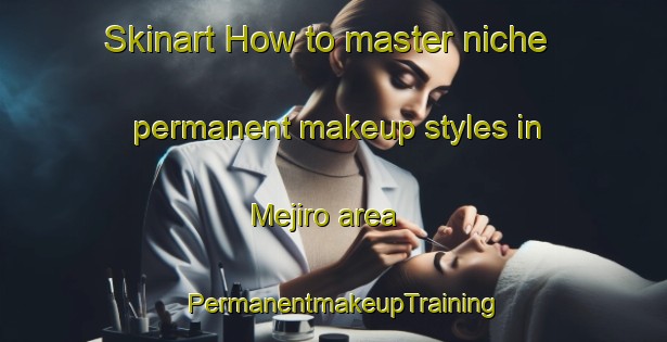 Skinart How to master niche permanent makeup styles in Mejiro area | PermanentmakeupTraining | PermanentmakeupClasses | SkinartTraining-Japan