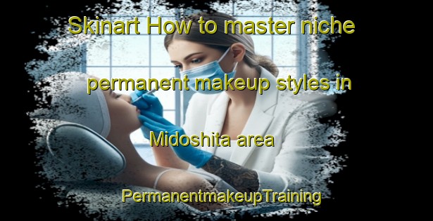 Skinart How to master niche permanent makeup styles in Midoshita area | PermanentmakeupTraining | PermanentmakeupClasses | SkinartTraining-Japan