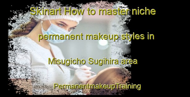 Skinart How to master niche permanent makeup styles in Misugicho Sugihira area | PermanentmakeupTraining | PermanentmakeupClasses | SkinartTraining-Japan