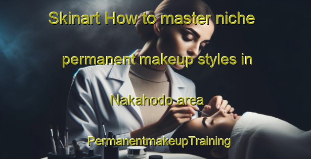 Skinart How to master niche permanent makeup styles in Nakahodo area | PermanentmakeupTraining | PermanentmakeupClasses | SkinartTraining-Japan