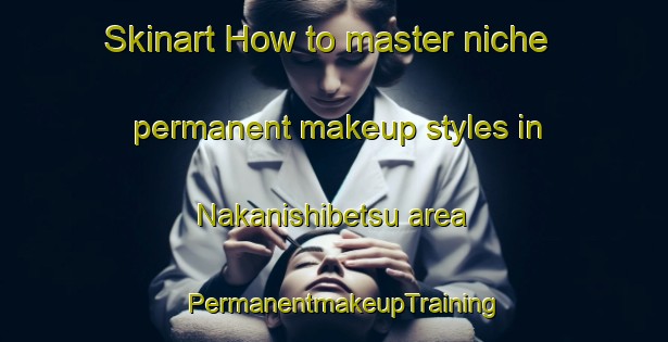 Skinart How to master niche permanent makeup styles in Nakanishibetsu area | PermanentmakeupTraining | PermanentmakeupClasses | SkinartTraining-Japan