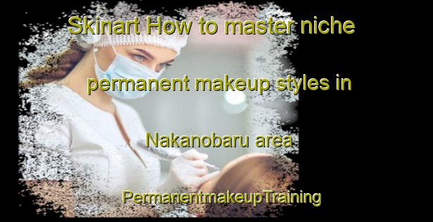 Skinart How to master niche permanent makeup styles in Nakanobaru area | PermanentmakeupTraining | PermanentmakeupClasses | SkinartTraining-Japan
