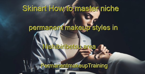 Skinart How to master niche permanent makeup styles in Nishibiribetsu area | PermanentmakeupTraining | PermanentmakeupClasses | SkinartTraining-Japan