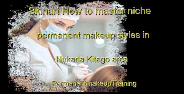Skinart How to master niche permanent makeup styles in Nukada Kitago area | PermanentmakeupTraining | PermanentmakeupClasses | SkinartTraining-Japan