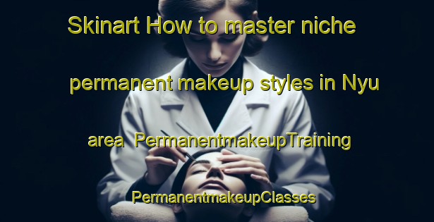 Skinart How to master niche permanent makeup styles in Nyu area | PermanentmakeupTraining | PermanentmakeupClasses | SkinartTraining-Japan