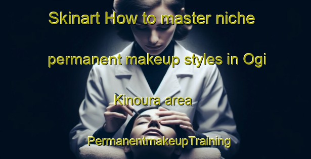 Skinart How to master niche permanent makeup styles in Ogi Kinoura area | PermanentmakeupTraining | PermanentmakeupClasses | SkinartTraining-Japan