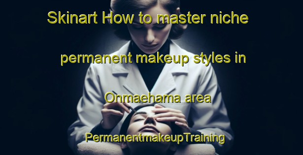 Skinart How to master niche permanent makeup styles in Onmaehama area | PermanentmakeupTraining | PermanentmakeupClasses | SkinartTraining-Japan