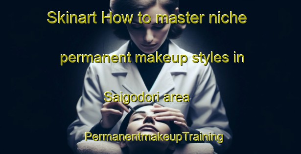 Skinart How to master niche permanent makeup styles in Saigodori area | PermanentmakeupTraining | PermanentmakeupClasses | SkinartTraining-Japan