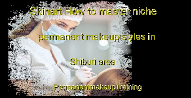 Skinart How to master niche permanent makeup styles in Shiburi area | PermanentmakeupTraining | PermanentmakeupClasses | SkinartTraining-Japan