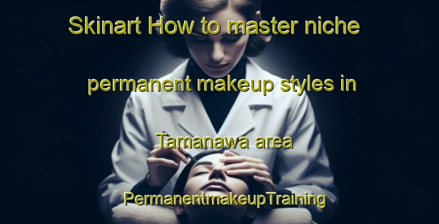 Skinart How to master niche permanent makeup styles in Tamanawa area | PermanentmakeupTraining | PermanentmakeupClasses | SkinartTraining-Japan