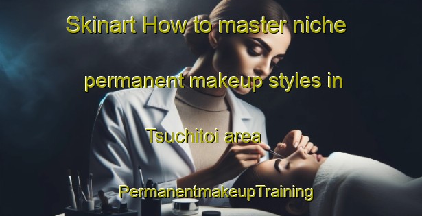 Skinart How to master niche permanent makeup styles in Tsuchitoi area | PermanentmakeupTraining | PermanentmakeupClasses | SkinartTraining-Japan
