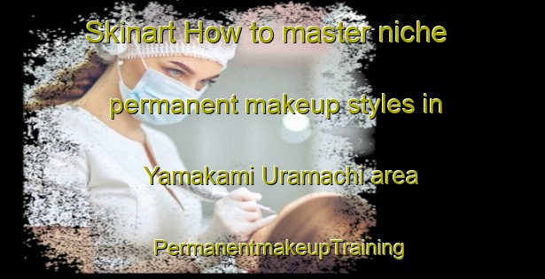 Skinart How to master niche permanent makeup styles in Yamakami Uramachi area | PermanentmakeupTraining | PermanentmakeupClasses | SkinartTraining-Japan