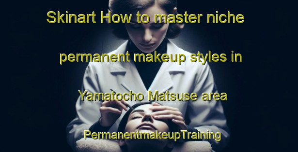 Skinart How to master niche permanent makeup styles in Yamatocho Matsuse area | PermanentmakeupTraining | PermanentmakeupClasses | SkinartTraining-Japan