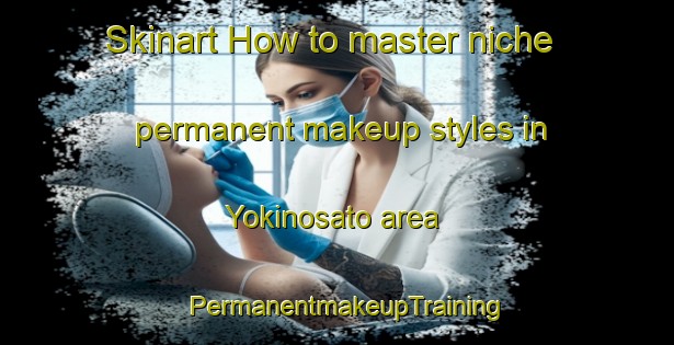 Skinart How to master niche permanent makeup styles in Yokinosato area | PermanentmakeupTraining | PermanentmakeupClasses | SkinartTraining-Japan