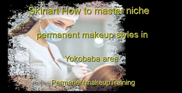Skinart How to master niche permanent makeup styles in Yokobaba area | PermanentmakeupTraining | PermanentmakeupClasses | SkinartTraining-Japan