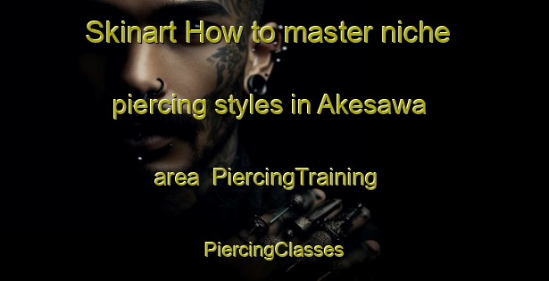 Skinart How to master niche piercing styles in Akesawa area | #PiercingTraining #PiercingClasses #SkinartTraining-Japan