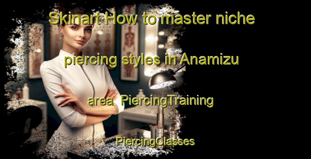 Skinart How to master niche piercing styles in Anamizu area | #PiercingTraining #PiercingClasses #SkinartTraining-Japan