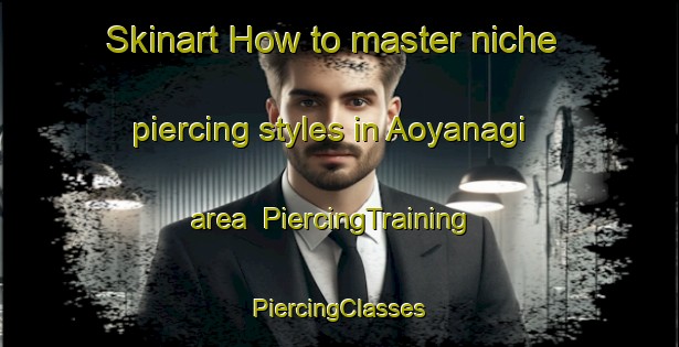 Skinart How to master niche piercing styles in Aoyanagi area | #PiercingTraining #PiercingClasses #SkinartTraining-Japan