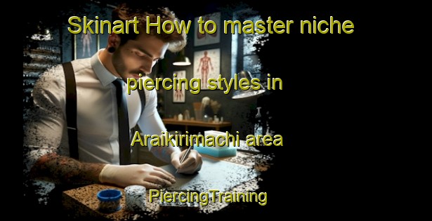 Skinart How to master niche piercing styles in Araikirimachi area | PiercingTraining | PiercingClasses | SkinartTraining-Japan