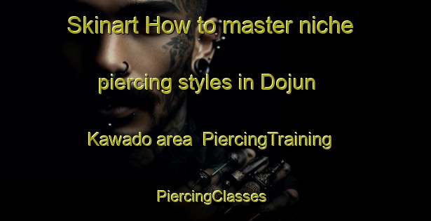 Skinart How to master niche piercing styles in Dojun Kawado area | PiercingTraining | PiercingClasses | SkinartTraining-Japan