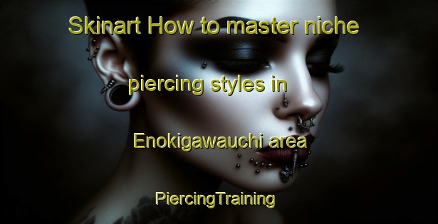 Skinart How to master niche piercing styles in Enokigawauchi area | #PiercingTraining #PiercingClasses #SkinartTraining-Japan