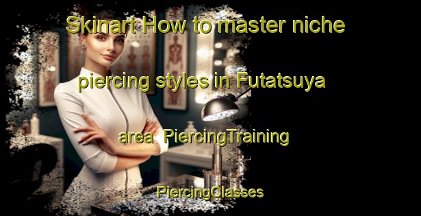 Skinart How to master niche piercing styles in Futatsuya area | #PiercingTraining #PiercingClasses #SkinartTraining-Japan