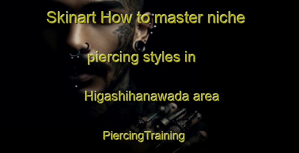Skinart How to master niche piercing styles in Higashihanawada area | PiercingTraining | PiercingClasses | SkinartTraining-Japan