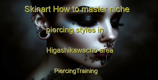 Skinart How to master niche piercing styles in Higashikawacho area | PiercingTraining | PiercingClasses | SkinartTraining-Japan