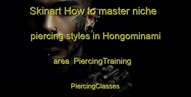 Skinart How to master niche piercing styles in Hongominami area | #PiercingTraining #PiercingClasses #SkinartTraining-Japan