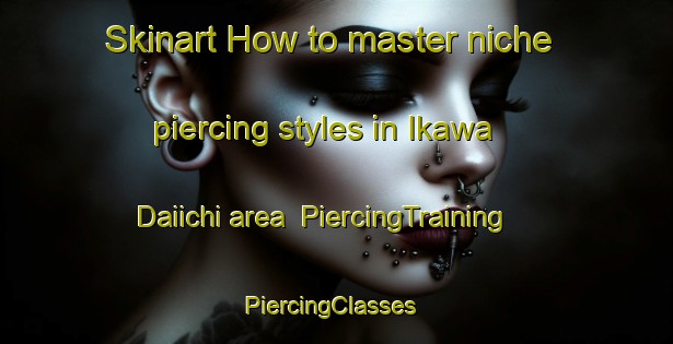 Skinart How to master niche piercing styles in Ikawa Daiichi area | PiercingTraining | PiercingClasses | SkinartTraining-Japan
