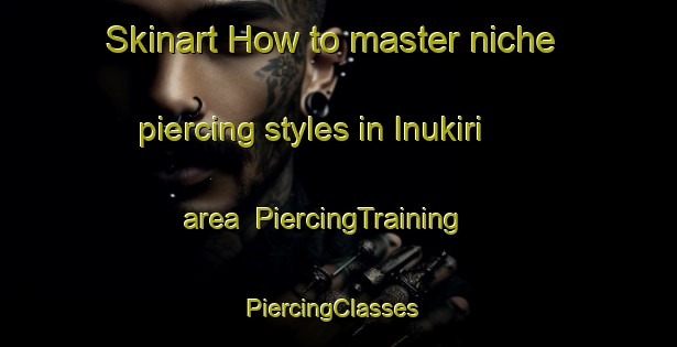 Skinart How to master niche piercing styles in Inukiri area | PiercingTraining | PiercingClasses | SkinartTraining-Japan