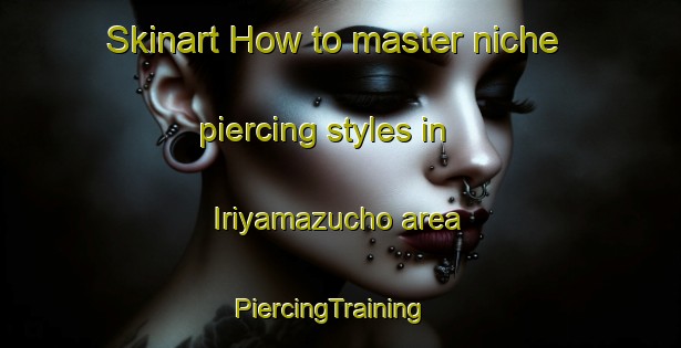 Skinart How to master niche piercing styles in Iriyamazucho area | PiercingTraining | PiercingClasses | SkinartTraining-Japan
