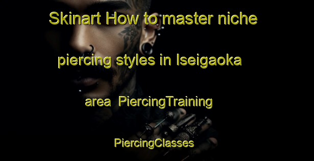 Skinart How to master niche piercing styles in Iseigaoka area | PiercingTraining | PiercingClasses | SkinartTraining-Japan