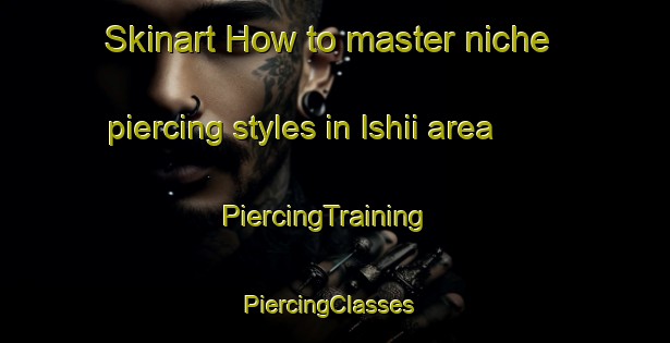 Skinart How to master niche piercing styles in Ishii area | PiercingTraining | PiercingClasses | SkinartTraining-Japan