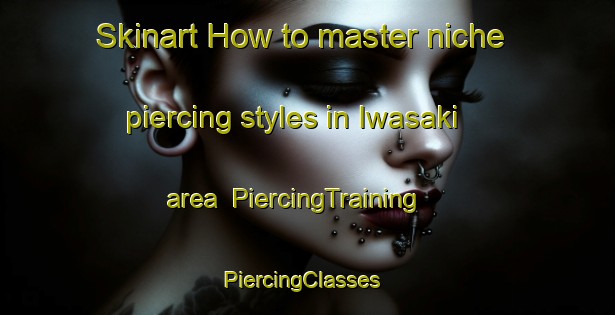 Skinart How to master niche piercing styles in Iwasaki area | PiercingTraining | PiercingClasses | SkinartTraining-Japan