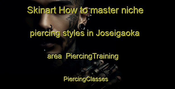 Skinart How to master niche piercing styles in Joseigaoka area | PiercingTraining | PiercingClasses | SkinartTraining-Japan