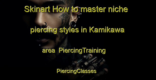 Skinart How to master niche piercing styles in Kamikawa area | PiercingTraining | PiercingClasses | SkinartTraining-Japan