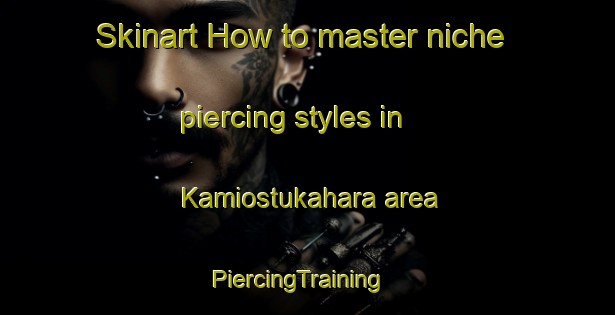 Skinart How to master niche piercing styles in Kamiostukahara area | PiercingTraining | PiercingClasses | SkinartTraining-Japan