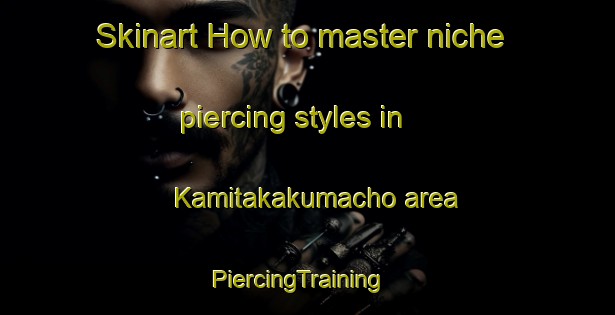 Skinart How to master niche piercing styles in Kamitakakumacho area | PiercingTraining | PiercingClasses | SkinartTraining-Japan