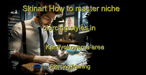 Skinart How to master niche piercing styles in Kamiyokoyama area | PiercingTraining | PiercingClasses | SkinartTraining-Japan