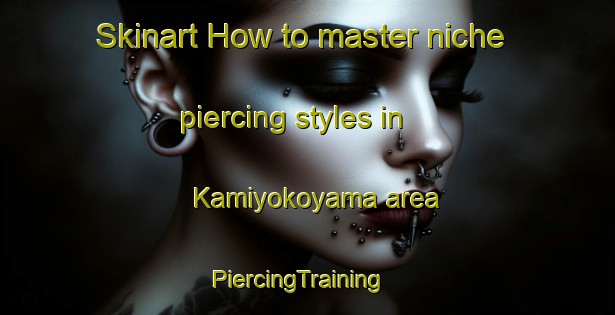 Skinart How to master niche piercing styles in Kamiyokoyama area | PiercingTraining | PiercingClasses | SkinartTraining-Japan