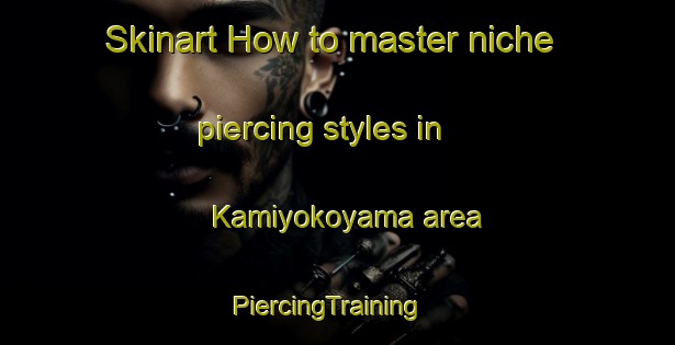 Skinart How to master niche piercing styles in Kamiyokoyama area | PiercingTraining | PiercingClasses | SkinartTraining-Japan