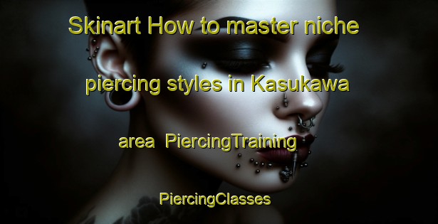 Skinart How to master niche piercing styles in Kasukawa area | PiercingTraining | PiercingClasses | SkinartTraining-Japan