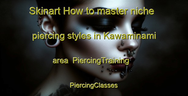 Skinart How to master niche piercing styles in Kawaminami area | #PiercingTraining #PiercingClasses #SkinartTraining-Japan