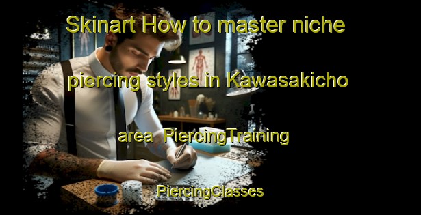 Skinart How to master niche piercing styles in Kawasakicho area | #PiercingTraining #PiercingClasses #SkinartTraining-Japan