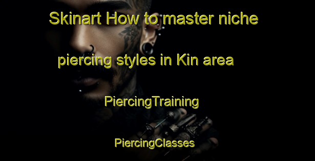 Skinart How to master niche piercing styles in Kin area | PiercingTraining | PiercingClasses | SkinartTraining-Japan